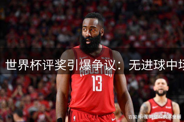 世界杯评奖引爆争议：无进球中场夺魁 14球巨星仅列第三