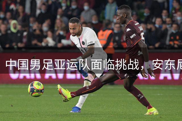 中国男足亚运队面临挑战，安东尼奥的从容应对让人信服
