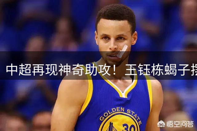 中超再现神奇助攻！王钰栋蝎子摆尾助浙江逼平御林军