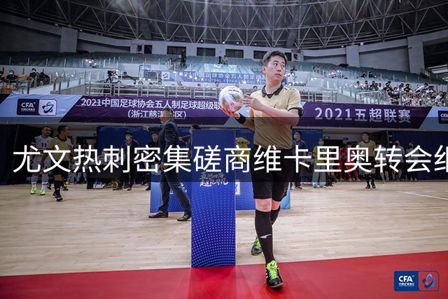 尤文热刺密集磋商维卡里奥转会细节