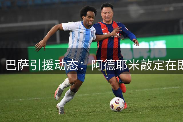 巴萨引援动态：阿德耶米敲定在即 阿尔瓦雷斯备选方案启动
