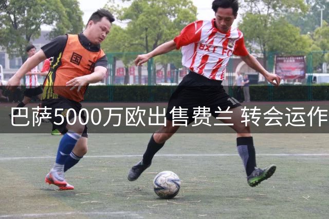 巴萨5000万欧出售费兰 转会运作实现财政合规