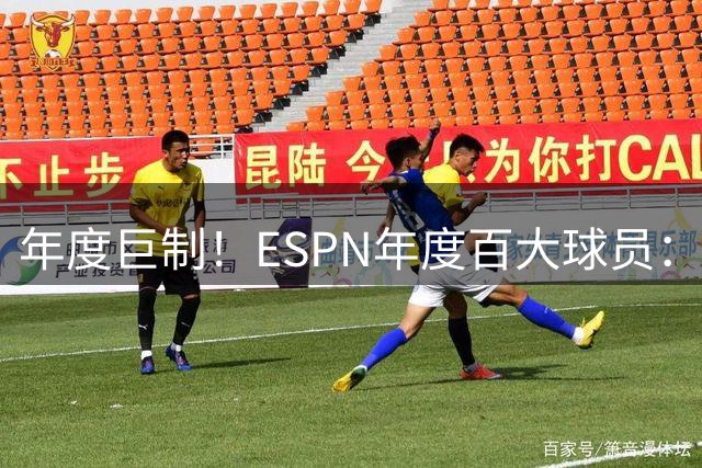 年度巨制！ESPN年度百大球员：梅西连续第10年入选，巴黎13人在列