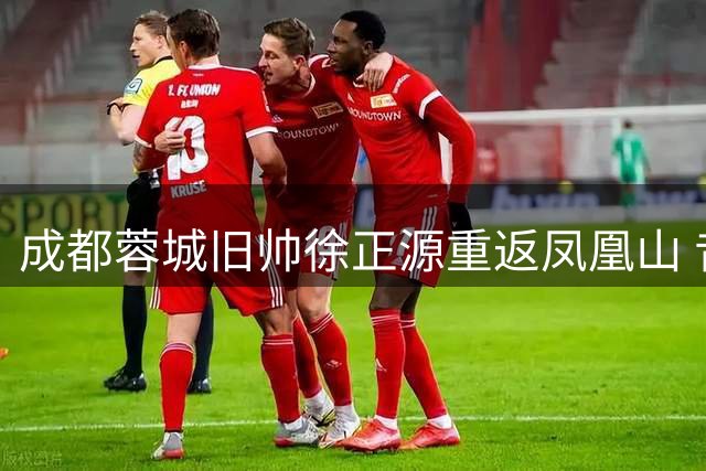 成都蓉城旧帅徐正源重返凤凰山 昔日功勋将率铁人挑战老东家