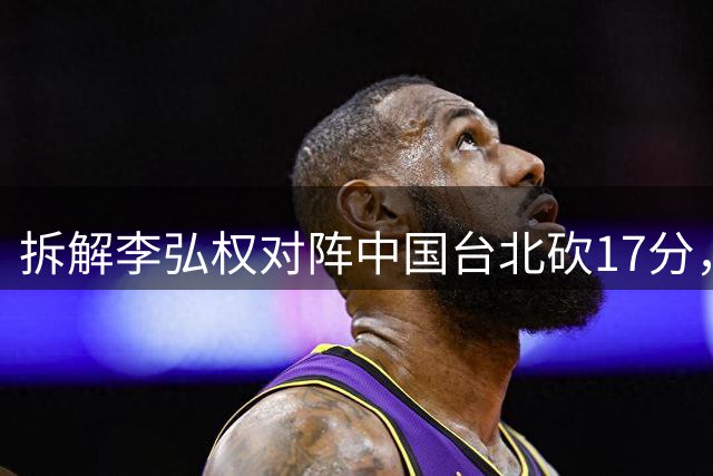 拆解李弘权对阵中国台北砍17分，身体优势碾压对手