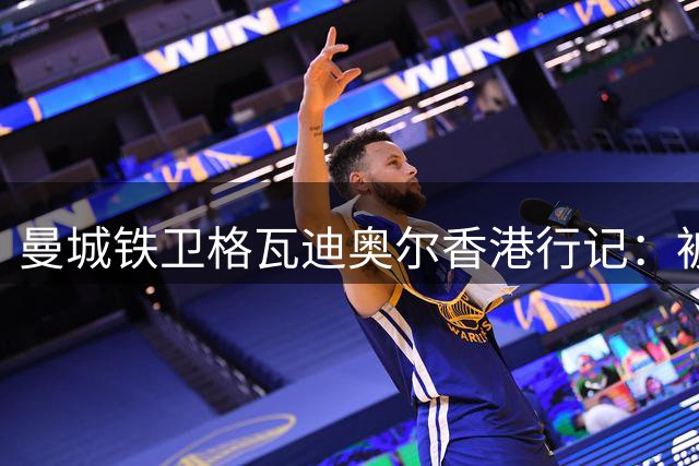 曼城铁卫格瓦迪奥尔香港行记：被球迷热情震撼 期待重游东方之珠
