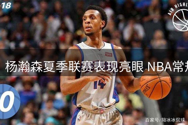 杨瀚森夏季联赛表现亮眼 NBA常规赛转化成关键