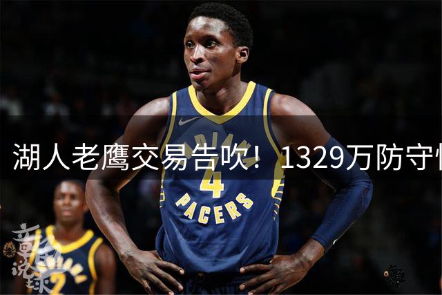 湖人老鹰交易告吹！1329万防守悍将成阻碍 库明加去向再生变数