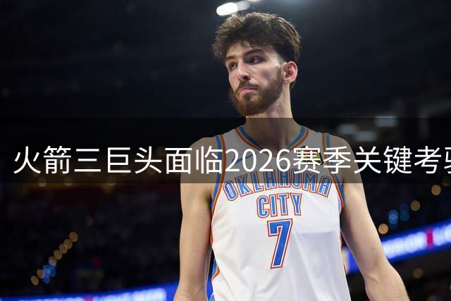 火箭三巨头面临2026赛季关键考验
