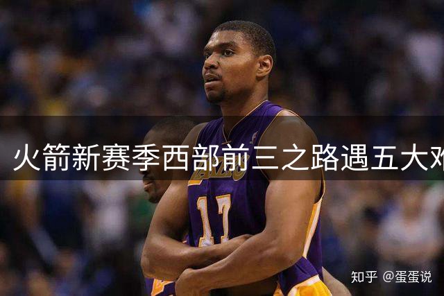 火箭新赛季西部前三之路遇五大难题