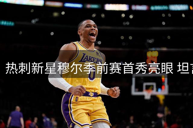 热刺新星穆尔季前赛首秀亮眼 坦言租借经历令其全面蜕变