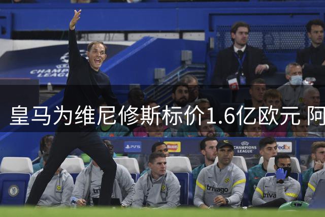 皇马为维尼修斯标价1.6亿欧元 阿森纳引援面临薪资鸿沟