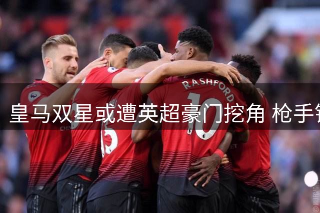 皇马双星或遭英超豪门挖角 枪手锁定维尼修斯红魔瞄准楚阿梅尼