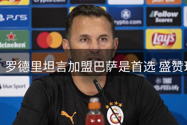 罗德里坦言加盟巴萨是首选 盛赞球队潜力无限