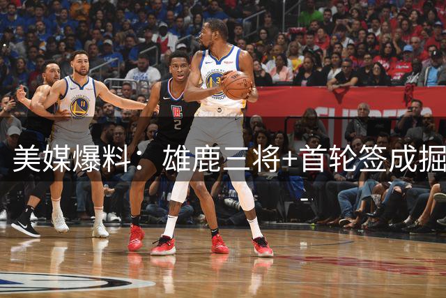 美媒爆料：雄鹿三将+首轮签成掘金沃特森交易关键筹码