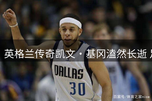 英格兰传奇凯文·基冈溘然长逝 足坛集体追忆"魔术师"人生