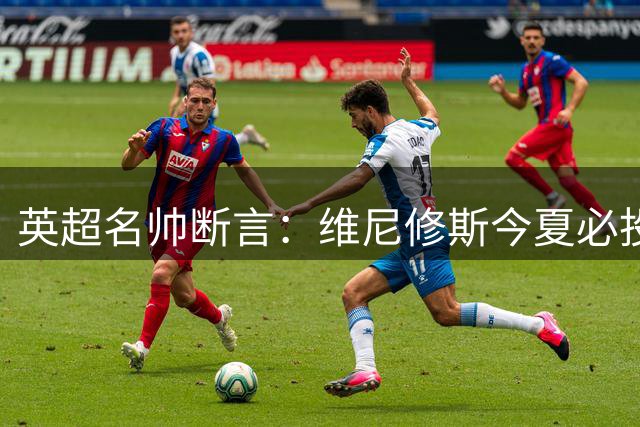 英超名帅断言：维尼修斯今夏必投枪手 左路短板迎终极补强