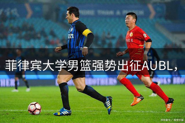 菲律宾大学男篮强势出征AUBL，硬核对决亚洲高校群雄