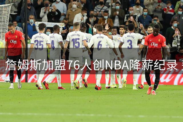 詹姆斯加盟76人创NBA降薪纪录 费城组四巨头剑指总冠军