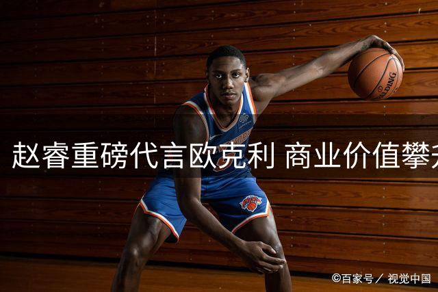 赵睿重磅代言欧克利 商业价值攀升引发热议