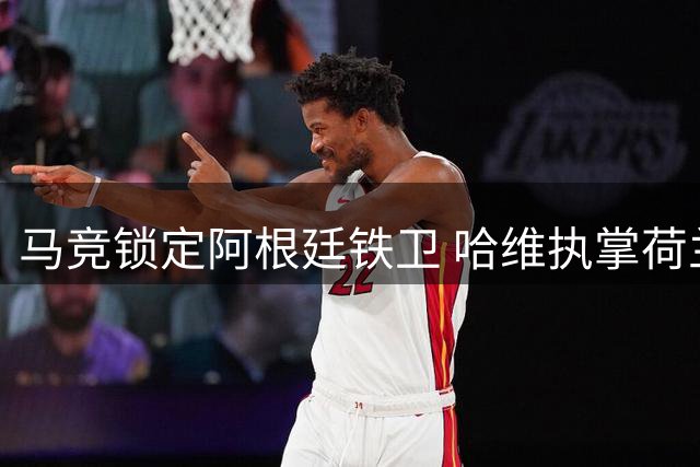 马竞锁定阿根廷铁卫 哈维执掌荷兰队 卢卡库转战土超