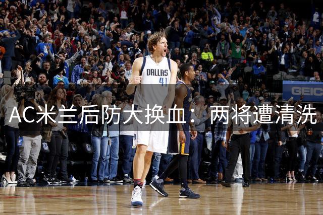 AC米兰后防大换血：两将遭清洗 锁定西甲意甲双星补强