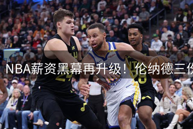 NBA薪资黑幕再升级！伦纳德三份神秘合同牵出联盟调查风暴